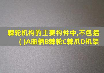 棘轮机构的主要构件中,不包括( )A曲柄B棘轮C棘爪D机架